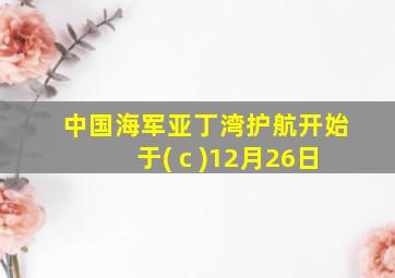 中国海军亚丁湾护航开始于( c )12月26日